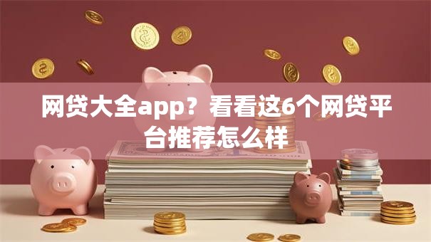网贷大全app？看看这6个网贷平台推荐怎么样