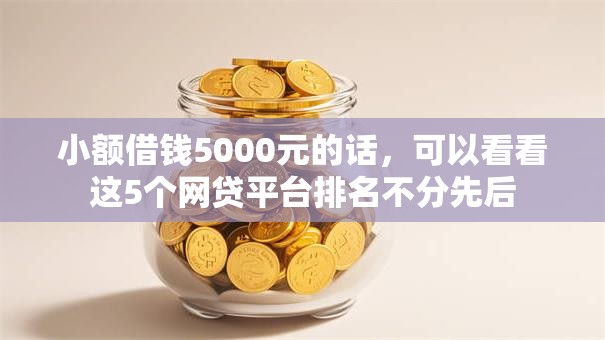 小额借钱5000元的话,可以看看这5个网贷平台排名不分先后 小额借钱5000元的话,可以看看这5个网贷平台排名不分先后