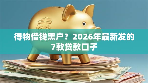 得物借钱黑户？2026年最新发的7款贷款口子