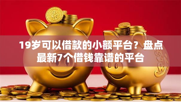 19岁可以借款的小额平台？盘点最新7个借钱靠谱的平台