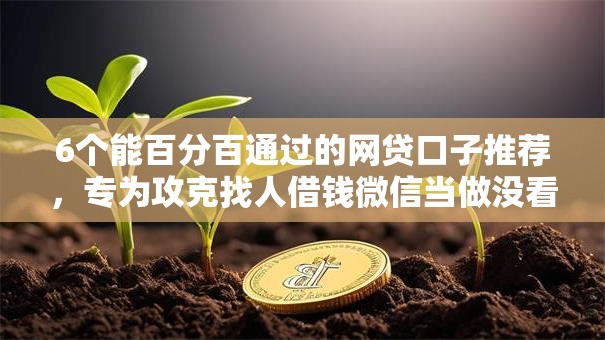 6个能百分百通过的网贷口子推荐,专为攻克找人借钱微信当做没看到难题 6个能百分百通过的网贷口子推荐,专为攻克找人借钱微信当做没看到难题