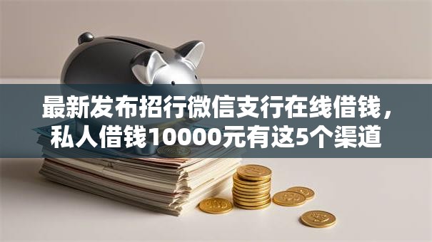 最新发布招行微信支行在线借钱,私人借钱10000元有这5个渠道 最新发布招行微信支行在线借钱,私人借钱10000元有这5个渠道