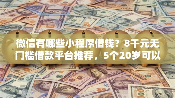微信有哪些小程序借钱？8千元无门槛借款平台推荐，5个20岁可以借钱平台不查征信的平台盘点