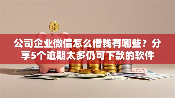公司企业微信怎么借钱有哪些？分享5个逾期太多仍可下款的软件