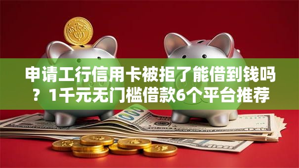 申请工行信用卡被拒了能借到钱吗?1千元无门槛借款6个平台推荐 申请工行信用卡被拒了能借到钱吗?1千元无门槛借款6个平台推荐