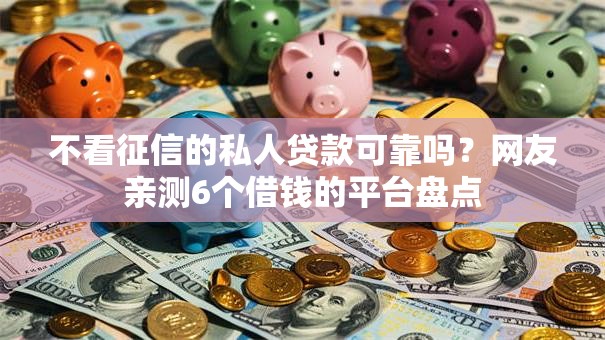 不看征信的私人贷款可靠吗？网友亲测6个借钱的平台盘点