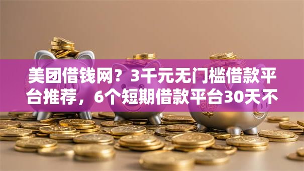 美团借钱网？3千元无门槛借款平台推荐，6个短期借款平台30天不看征信盘点