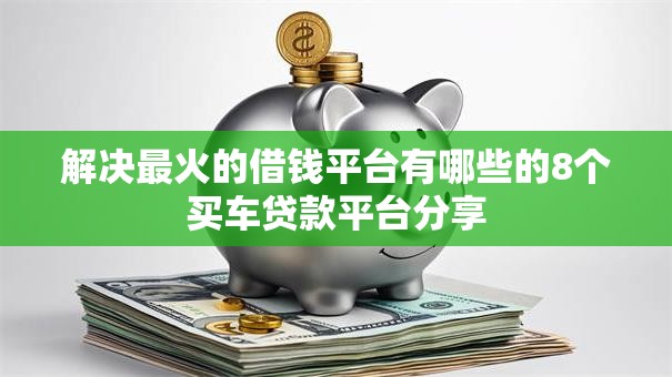 解决最火的借钱平台有哪些的8个买车贷款平台分享