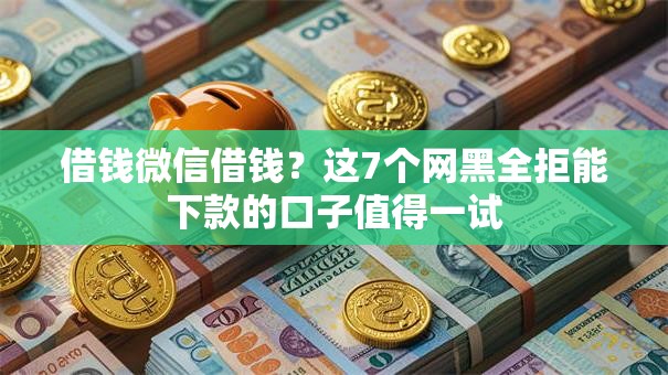 借钱微信借钱?这7个网黑全拒能下款的口子值得一试 借钱微信借钱?这7个网黑全拒能下款的口子值得一试