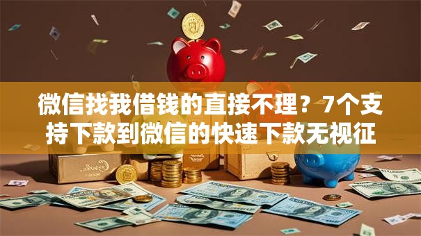 微信找我借钱的直接不理?7个支持下款到微信的快速下款无视征信的软件 微信找我借钱的直接不理?7个支持下款到微信的快速下款无视征信的软件