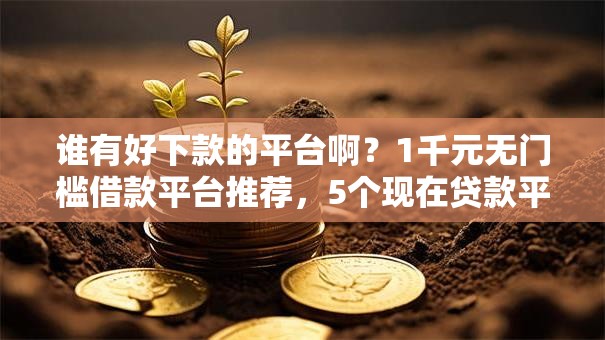 谁有好下款的平台啊?1千元无门槛借款平台推荐,5个现在贷款平台好盘点 谁有好下款的平台啊?1千元无门槛借款平台推荐,5个现在贷款平台好盘点
