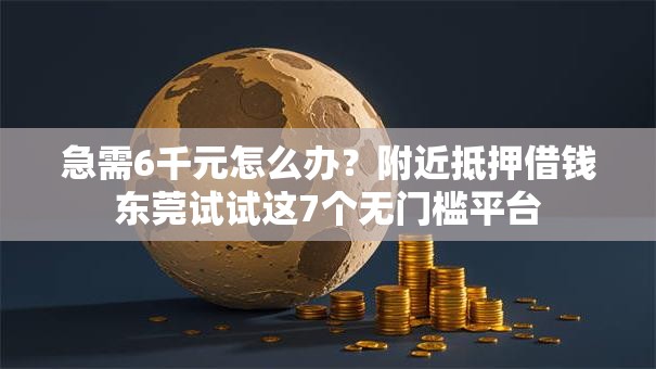 急需6千元怎么办？附近抵押借钱东莞试试这7个无门槛平台