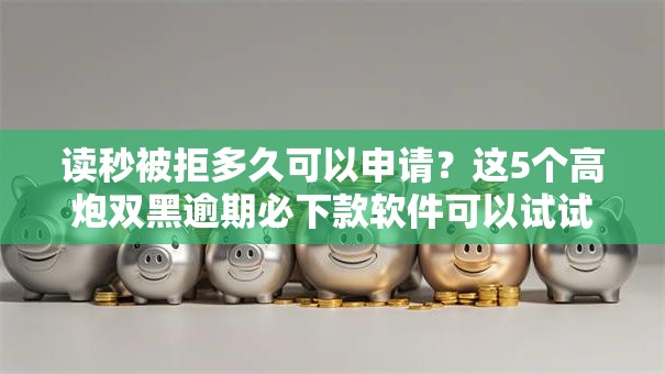 读秒被拒多久可以申请?这5个高炮双黑逾期必下款软件可以试试 读秒被拒多久可以申请?这5个高炮双黑逾期必下款软件可以试试
