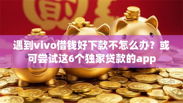 遇到vivo借钱好下款不怎么办?或可尝试这6个独家贷款的app 遇到vivo借钱好下款不怎么办?或可尝试这6个独家贷款的app
