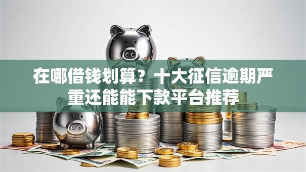 在哪借钱划算？十大征信逾期严重还能能下款平台推荐