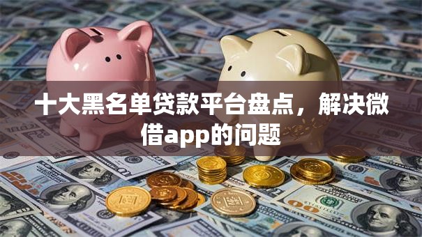 十大黑名单贷款平台盘点，解决微借app的问题