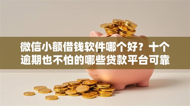 微信小额借钱软件哪个好？十个逾期也不怕的哪些贷款平台可靠
