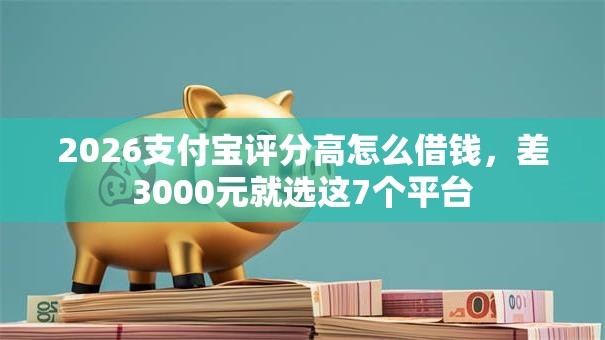 2026支付宝评分高怎么借钱，差3000元就选这7个平台