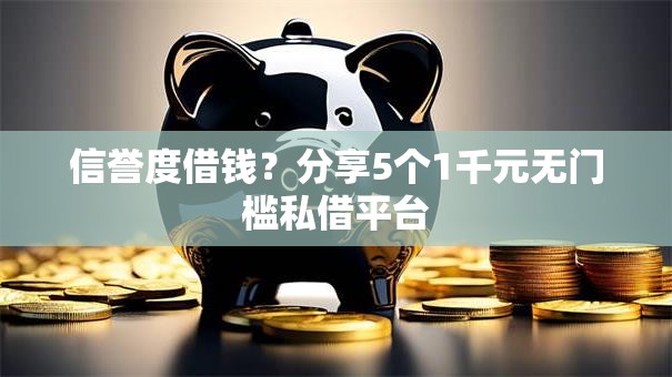 信誉度借钱?分享5个1千元无门槛私借平台 信誉度借钱?分享5个1千元无门槛私借平台