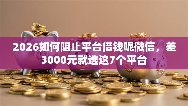 2026如何阻止平台借钱呢微信，差3000元就选这7个平台