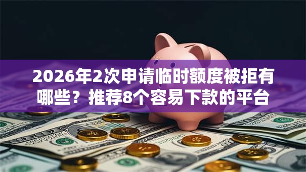 2026年2次申请临时额度被拒有哪些？推荐8个容易下款的平台