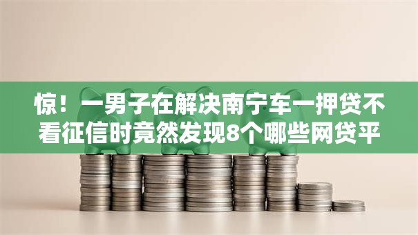 惊!一男子在解决南宁车一押贷不看征信时竟然发现8个哪些网贷平台不上征信,事后分享了出来 惊!一男子在解决南宁车一押贷不看征信时竟然发现8个哪些网贷平台不上征信,事后分享了出来