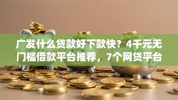 广发什么贷款好下款快？4千元无门槛借款平台推荐，7个网贷平台p2p盘点