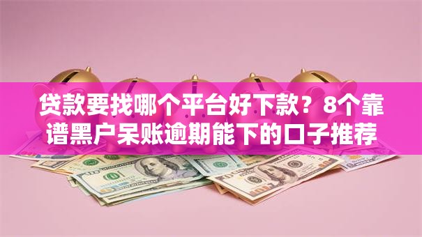 贷款要找哪个平台好下款？8个靠谱黑户呆账逾期能下的口子推荐