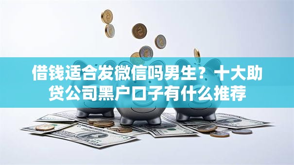 借钱适合发微信吗男生？十大助贷公司黑户口子有什么推荐