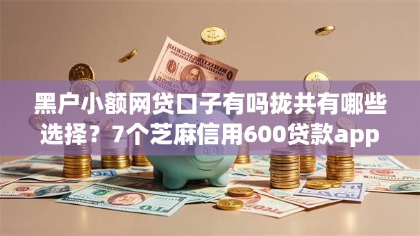 黑户小额网贷口子有吗拢共有哪些选择？7个芝麻信用600贷款app详解