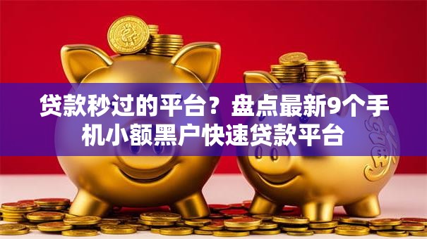 贷款秒过的平台？盘点最新9个手机小额黑户快速贷款平台