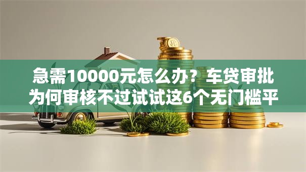 急需10000元怎么办?车贷审批为何审核不过试试这6个无门槛平台 急需10000元怎么办?车贷审批为何审核不过试试这6个无门槛平台