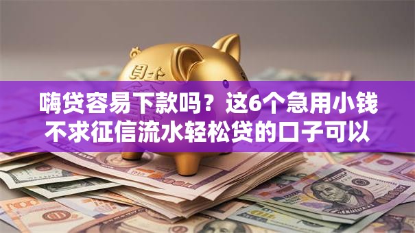 嗨贷容易下款吗？这6个急用小钱不求征信流水轻松贷的口子可以试试