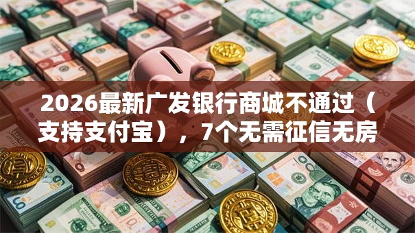 2026最新广发银行商城不通过（支持支付宝），7个无需征信无房无车能借钱的贷款平台无私分享