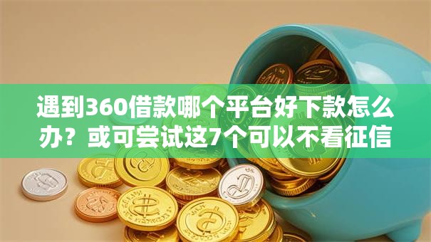遇到360借款哪个平台好下款怎么办?或可尝试这7个可以不看征信就能下款的平台 遇到360借款哪个平台好下款怎么办?或可尝试这7个可以不看征信就能下款的平台