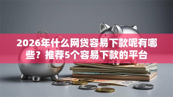 2026年什么网贷容易下款呢有哪些？推荐5个容易下款的平台