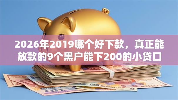 2026年2019哪个好下款，真正能放款的9个黑户能下200的小贷口子推荐