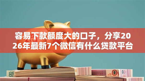 容易下款额度大的口子，分享2026年最新7个微信有什么贷款平台