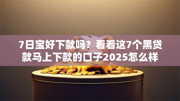 7日宝好下款吗?看看这7个黑贷款马上下款的口子2025怎么样 7日宝好下款吗?看看这7个黑贷款马上下款的口子2025怎么样