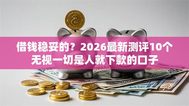 借钱稳妥的？2026最新测评10个无视一切是人就下款的口子