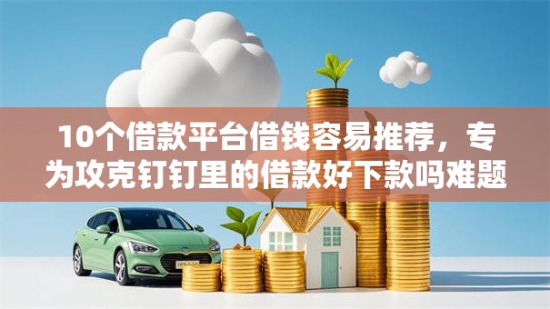 10个借款平台借钱容易推荐,专为攻克钉钉里的借款好下款吗难题 10个借款平台借钱容易推荐,专为攻克钉钉里的借款好下款吗难题
