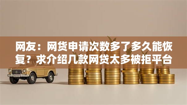 网友：网货申请次数多了多久能恢复？求介绍几款网贷太多被拒平台还能贷