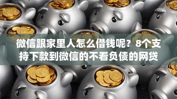 微信跟家里人怎么借钱呢？8个支持下款到微信的不看负债的网贷app