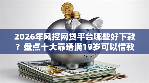 2026年风控网贷平台哪些好下款?盘点十大靠谱满19岁可以借款的口子 2026年风控网贷平台哪些好下款?盘点十大靠谱满19岁可以借款的口子