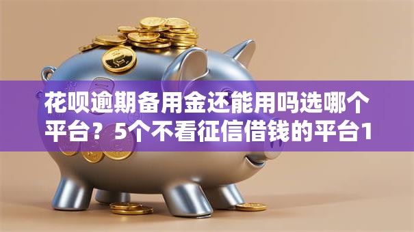 花呗逾期备用金还能用吗选哪个平台？5个不看征信借钱的平台100%能借到推荐