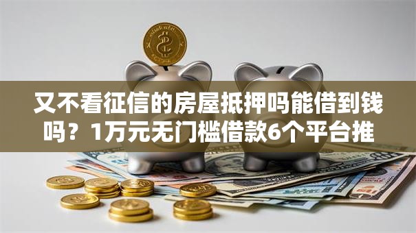 又不看征信的房屋抵押吗能借到钱吗？1万元无门槛借款6个平台推荐