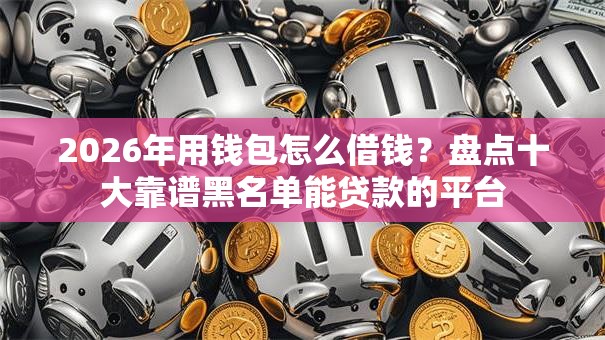 2026年用钱包怎么借钱？盘点十大靠谱黑名单能贷款的平台