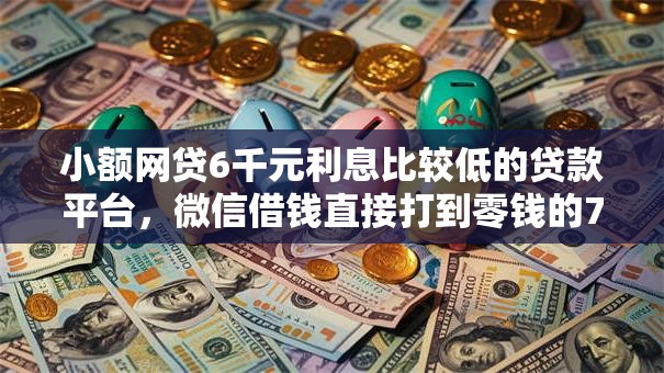 小额网贷6千元利息比较低的贷款平台,微信借钱直接打到零钱的7个平台介绍 小额网贷6千元利息比较低的贷款平台,微信借钱直接打到零钱的7个平台介绍