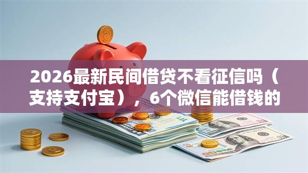 2026最新民间借贷不看征信吗（支持支付宝），6个微信能借钱的平台无私分享