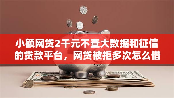 小额网贷2千元不查大数据和征信的贷款平台，网贷被拒多次怎么借到钱的5个平台介绍